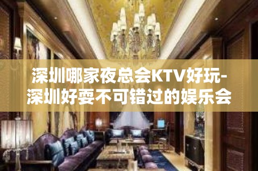 深圳哪家夜总会KTV好玩-深圳好耍不可错过的娱乐会所