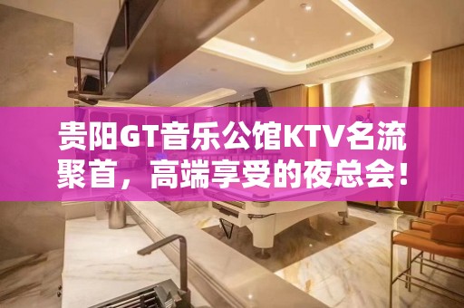 贵阳GT音乐公馆KTV名流聚首，高端享受的夜总会！