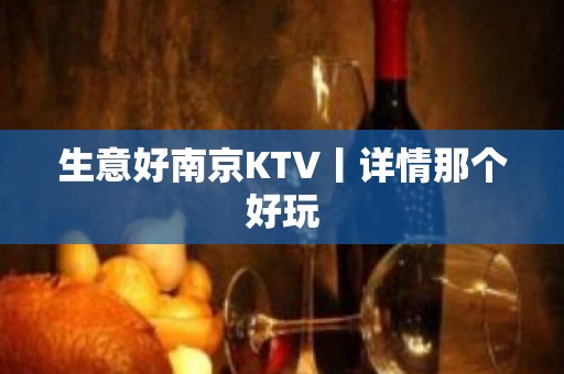 生意好﻿南京KTV丨详情那个好玩