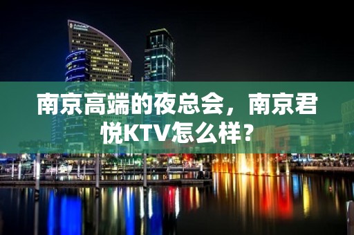 南京高端的夜总会，南京君悦KTV怎么样？