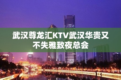 武汉尊龙汇KTV武汉华贵又不失雅致夜总会