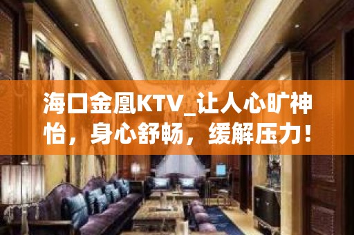 海口金凰KTV_让人心旷神怡，身心舒畅，缓解压力！