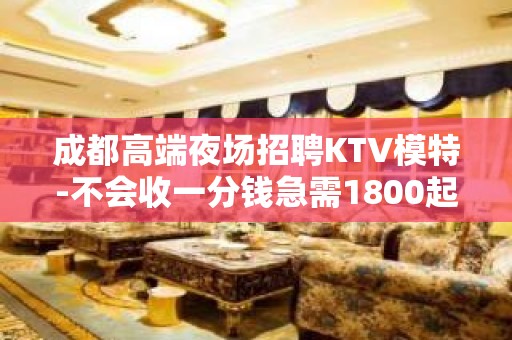 成都高端夜场招聘KTV模特-不会收一分钱急需1800起模特加入