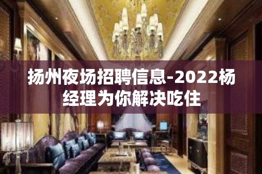 扬州夜场招聘信息-2022杨经理为你解决吃住