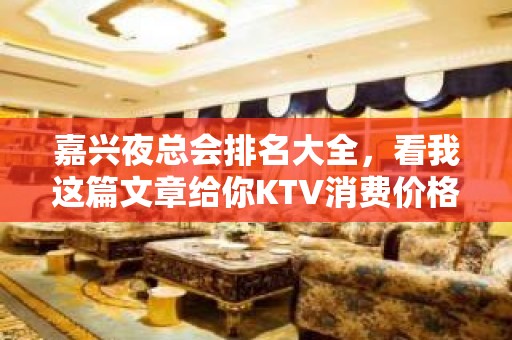 嘉兴夜总会排名大全，看我这篇文章给你KTV消费价格