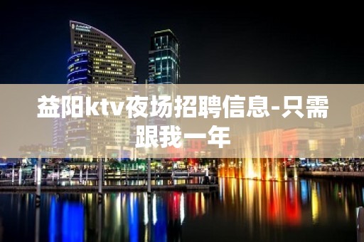 益阳ktv夜场招聘信息-只需跟我一年