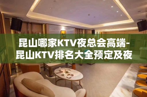 昆山哪家KTV夜总会高端-昆山KTV排名大全预定及夜总会排行