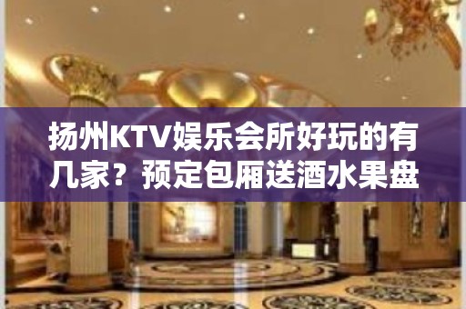 扬州KTV娱乐会所好玩的有几家？预定包厢送酒水果盘