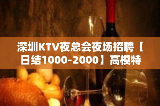 深圳KTV夜总会夜场招聘【日结1000-2000】高模特热门岗位