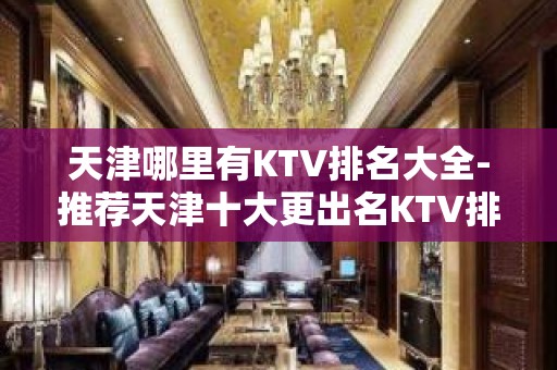 天津哪里有KTV排名大全-推荐天津十大更出名KTV排名大全预订