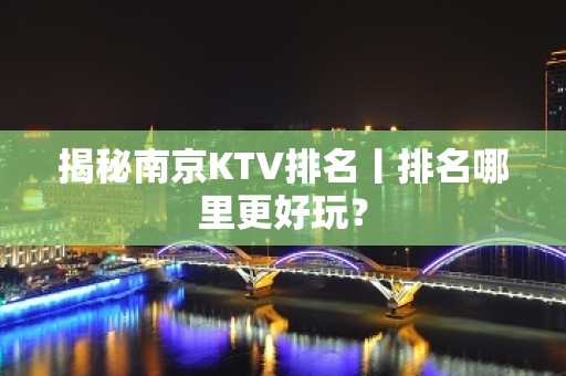 揭秘﻿南京KTV排名丨排名哪里更好玩？