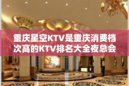 重庆星空KTV是重庆消费档次高的KTV排名大全夜总会！