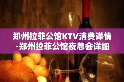 郑州拉菲公馆KTV消费详情-郑州拉菲公馆夜总会详细攻略