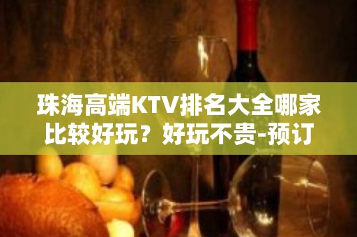 珠海高端KTV排名大全哪家比较好玩？好玩不贵-预订方式