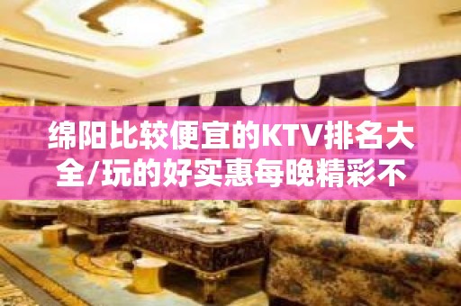 绵阳比较便宜的KTV排名大全/玩的好实惠每晚精彩不断