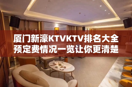 厦门新濠KTVKTV排名大全预定费情况一览让你更清楚的了解