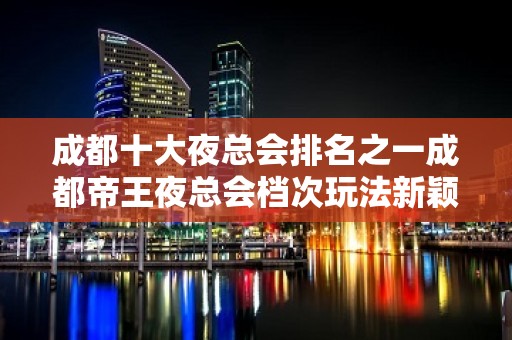 成都十大夜总会排名之一成都帝王夜总会档次玩法新颖特别