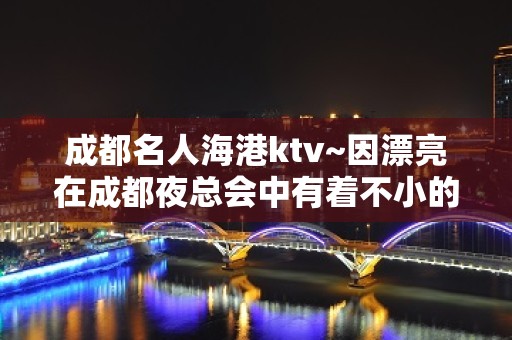 成都名人海港ktv~因漂亮在成都夜总会中有着不小的名气