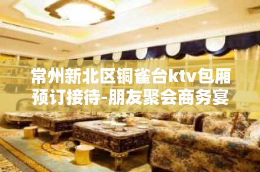 常州新北区铜雀台ktv包厢预订接待-朋友聚会商务宴请