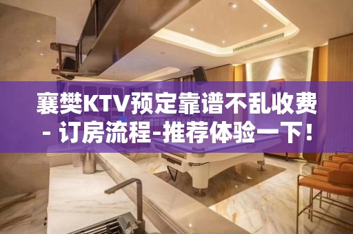 襄樊KTV预定靠谱不乱收费- 订房流程-推荐体验一下！