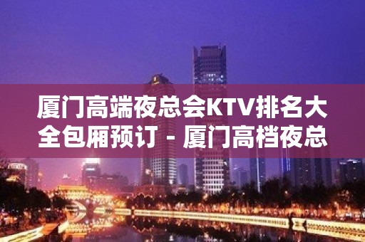 厦门高端夜总会KTV排名大全包厢预订－厦门高档夜总会预定