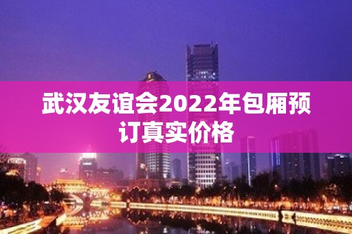 武汉友谊会2022年包厢预订真实价格