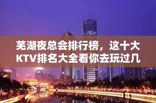 芜湖夜总会排行榜，这十大KTV排名大全看你去玩过几家？