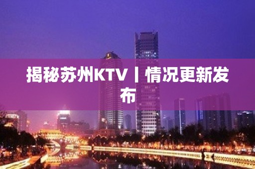 揭秘苏州KTV丨情况更新发布