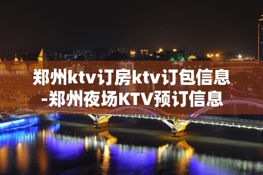 郑州ktv订房ktv订包信息-郑州夜场KTV预订信息