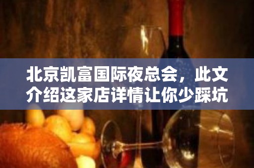 北京凯富国际夜总会，此文介绍这家店详情让你少踩坑