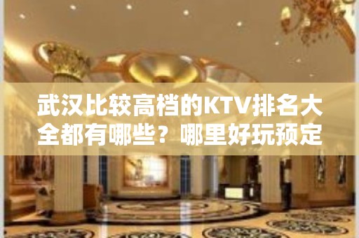 武汉比较高档的KTV排名大全都有哪些？哪里好玩预定包厢优惠大