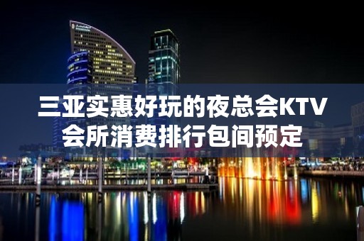 三亚实惠好玩的夜总会KTV会所消费排行包间预定