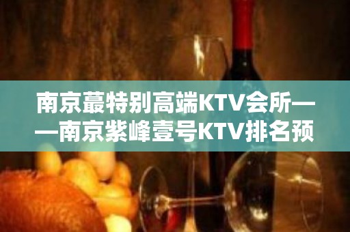 南京蕞特别高端KTV会所——南京紫峰壹号KTV排名预订！