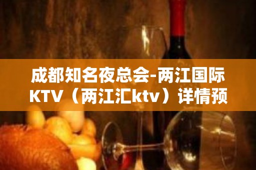 成都知名夜总会-两江国际KTV（两江汇ktv）详情预定推荐