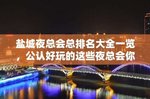 盐城夜总会总排名大全一览，公认好玩的这些夜总会你去吗