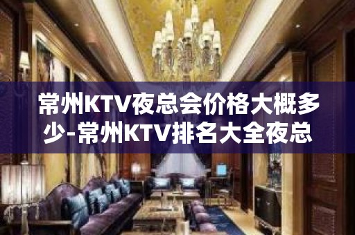 常州KTV夜总会价格大概多少-常州KTV排名大全夜总会预订