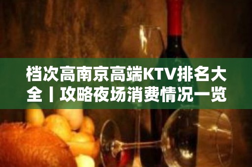 档次高﻿南京高端KTV排名大全丨攻略夜场消费情况一览