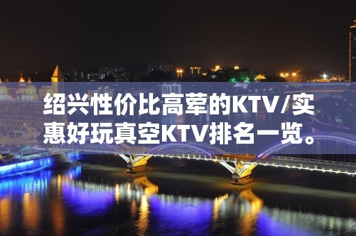 绍兴性价比高荤的KTV/实惠好玩真空KTV排名一览。