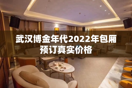 武汉博金年代2022年包厢预订真实价格