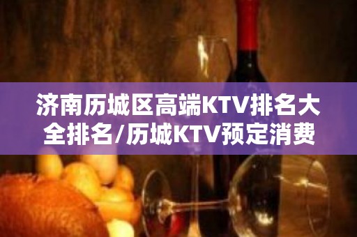 济南历城区高端KTV排名大全排名/历城KTV预定消费。