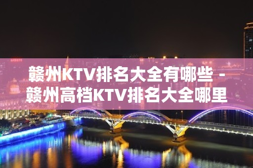 赣州KTV排名大全有哪些－赣州高档KTV排名大全哪里好玩