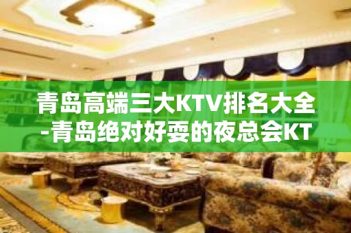 青岛高端三大KTV排名大全-青岛绝对好耍的夜总会KTV预订