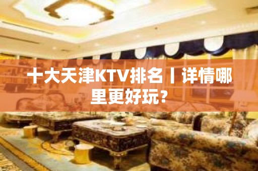 十大天津KTV排名丨详情哪里更好玩？