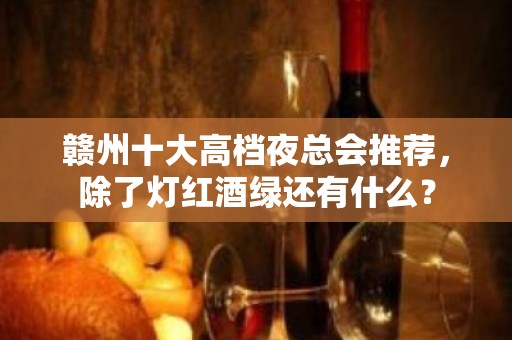 赣州十大高档夜总会推荐，除了灯红酒绿还有什么？