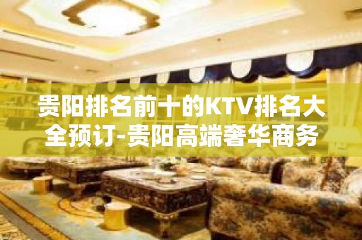 贵阳排名前十的KTV排名大全预订-贵阳高端奢华商务会所预订