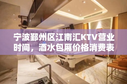 宁波鄞州区江南汇KTV营业时间，酒水包厢价格消费表。