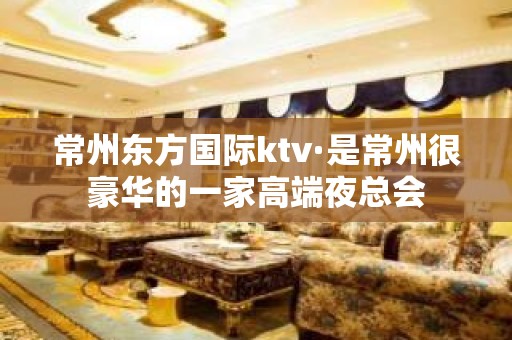 常州东方国际ktv·是常州很豪华的一家高端夜总会