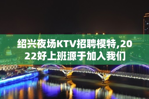 绍兴夜场KTV招聘模特,2022好上班源于加入我们