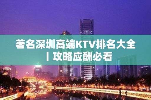 著名深圳高端KTV排名大全丨攻略应酬必看