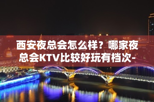 西安夜总会怎么样？哪家夜总会KTV比较好玩有档次-为你解答